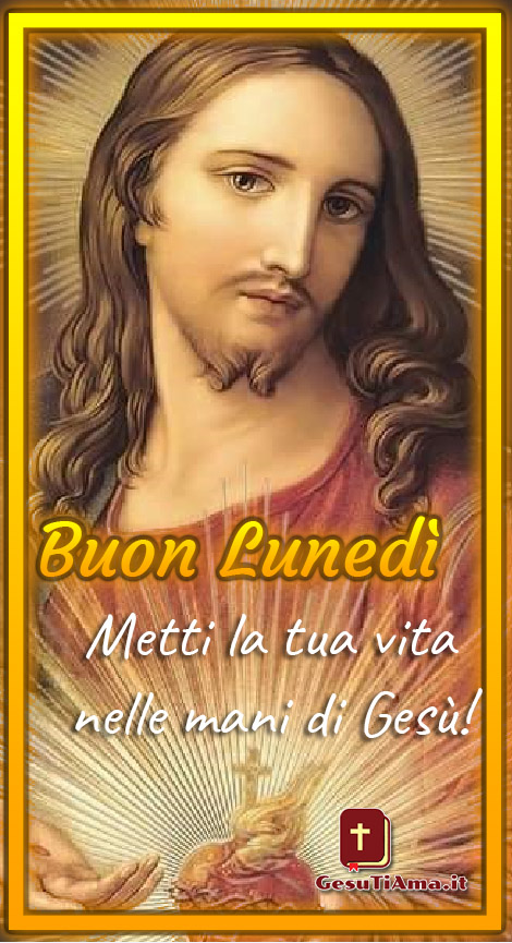 Buon Lunedì metti la tua vita nelle mani di Gesù